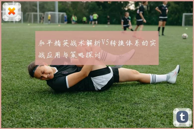 和平精英战术解析V5转换体系的实战应用与策略探讨
