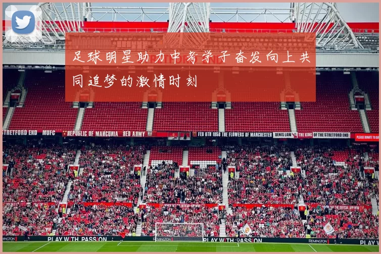 足球明星助力中考学子奋发向上共同追梦的激情时刻