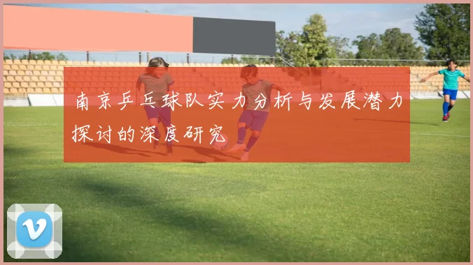 南京乒乓球队实力分析与发展潜力探讨的深度研究