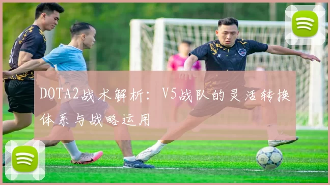 DOTA2战术解析：V5战队的灵活转换体系与战略运用