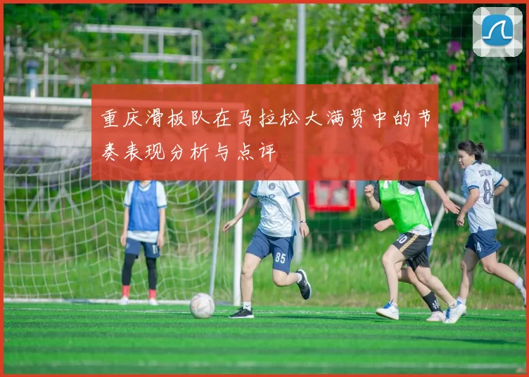 重庆滑板队在马拉松大满贯中的节奏表现分析与点评