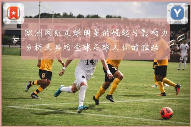 欧洲网红足球明星的崛起与影响力分析及其对全球足球文化的推动