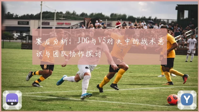 赛后分析：JDG与V5对决中的战术意识与团队协作探讨