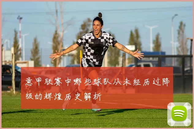 意甲联赛中哪些球队从未经历过降级的辉煌历史解析