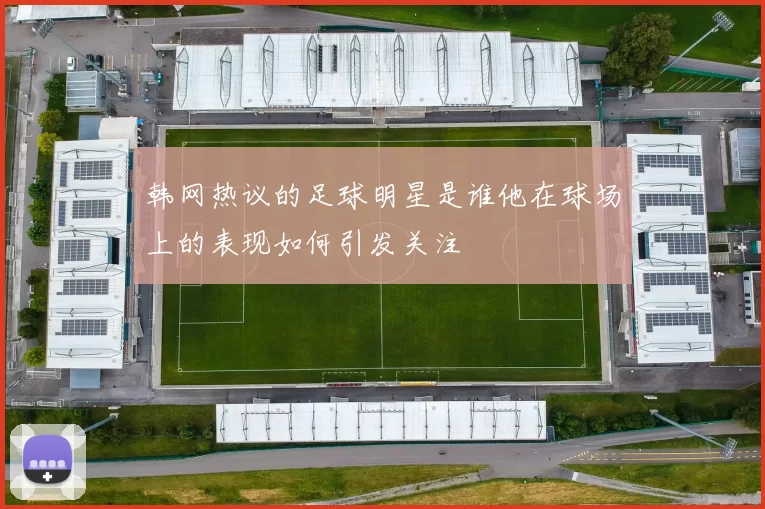 韩网热议的足球明星是谁他在球场上的表现如何引发关注
