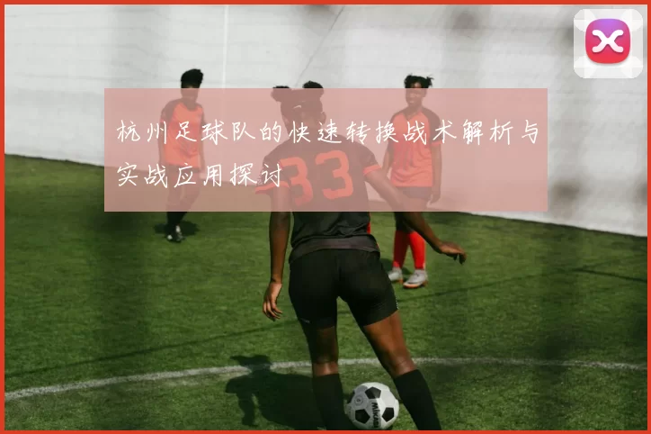 杭州足球队的快速转换战术解析与实战应用探讨