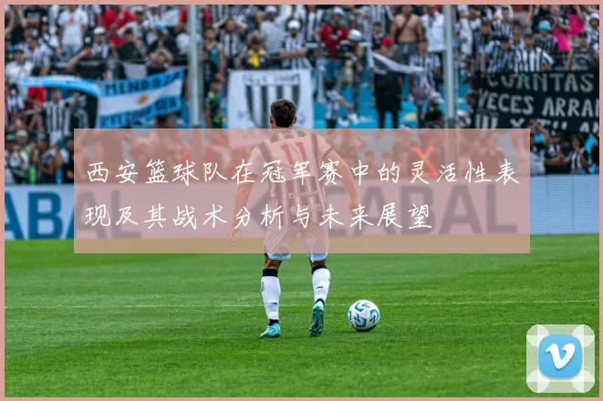 西安篮球队在冠军赛中的灵活性表现及其战术分析与未来展望