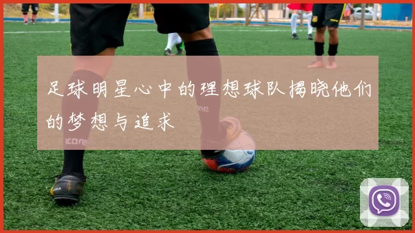 足球明星心中的理想球队揭晓他们的梦想与追求