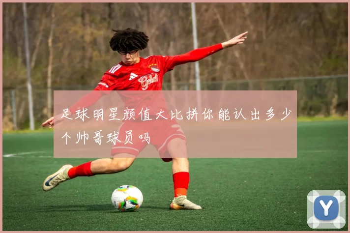 足球明星颜值大比拼你能认出多少个帅哥球员吗