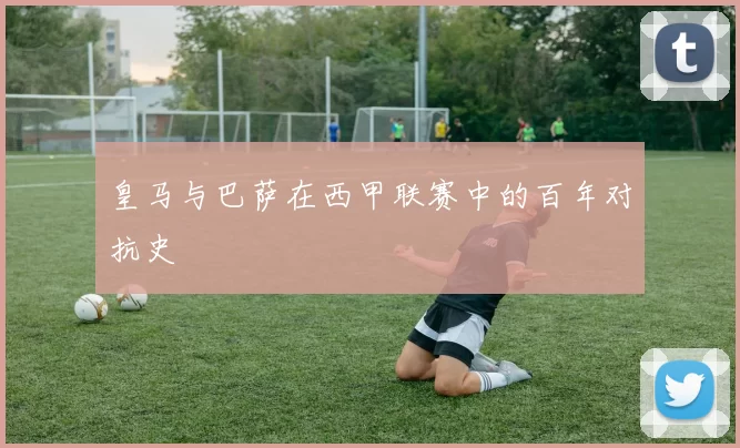 皇马与巴萨在西甲联赛中的百年对抗史