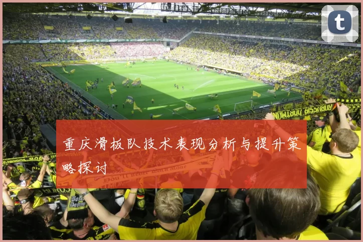 重庆滑板队技术表现分析与提升策略探讨