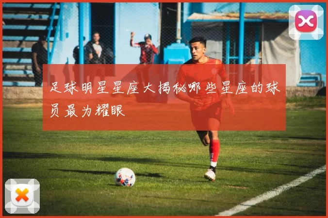 足球明星星座大揭秘哪些星座的球员最为耀眼