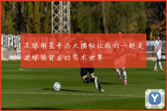 足球明星手办大揭秘让我们一起走进球场背后的艺术世界