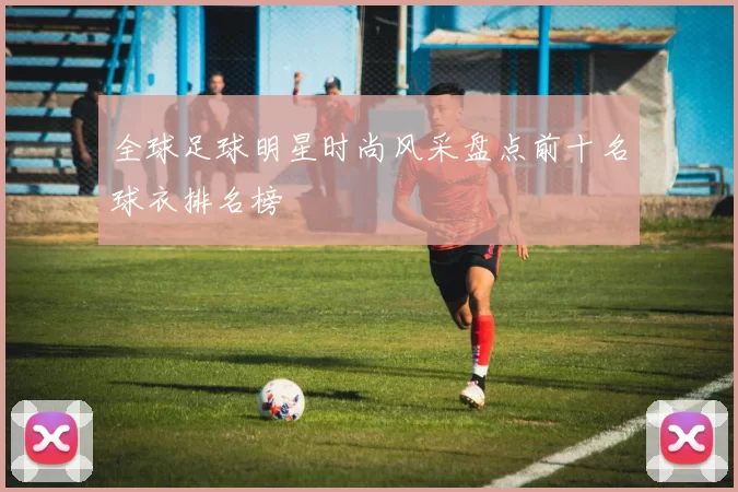 全球足球明星时尚风采盘点前十名球衣排名榜